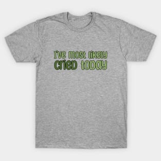 I've most likely cried today T-Shirt